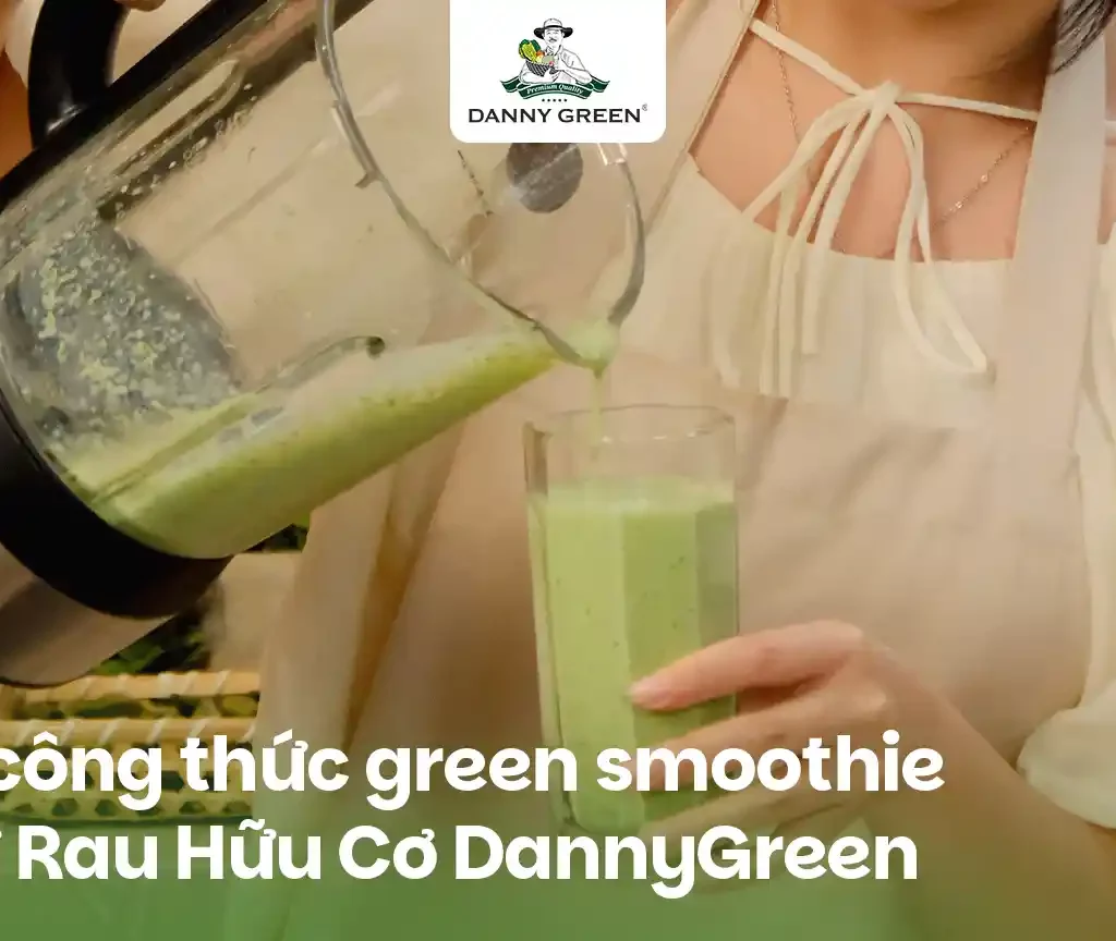 3 CÔNG THỨC GREEN SMOOTHIE TỪ RAU HỮU CƠ DANNYGREEN: DỄ UỐNG, GIÀU CHẤT XƠ