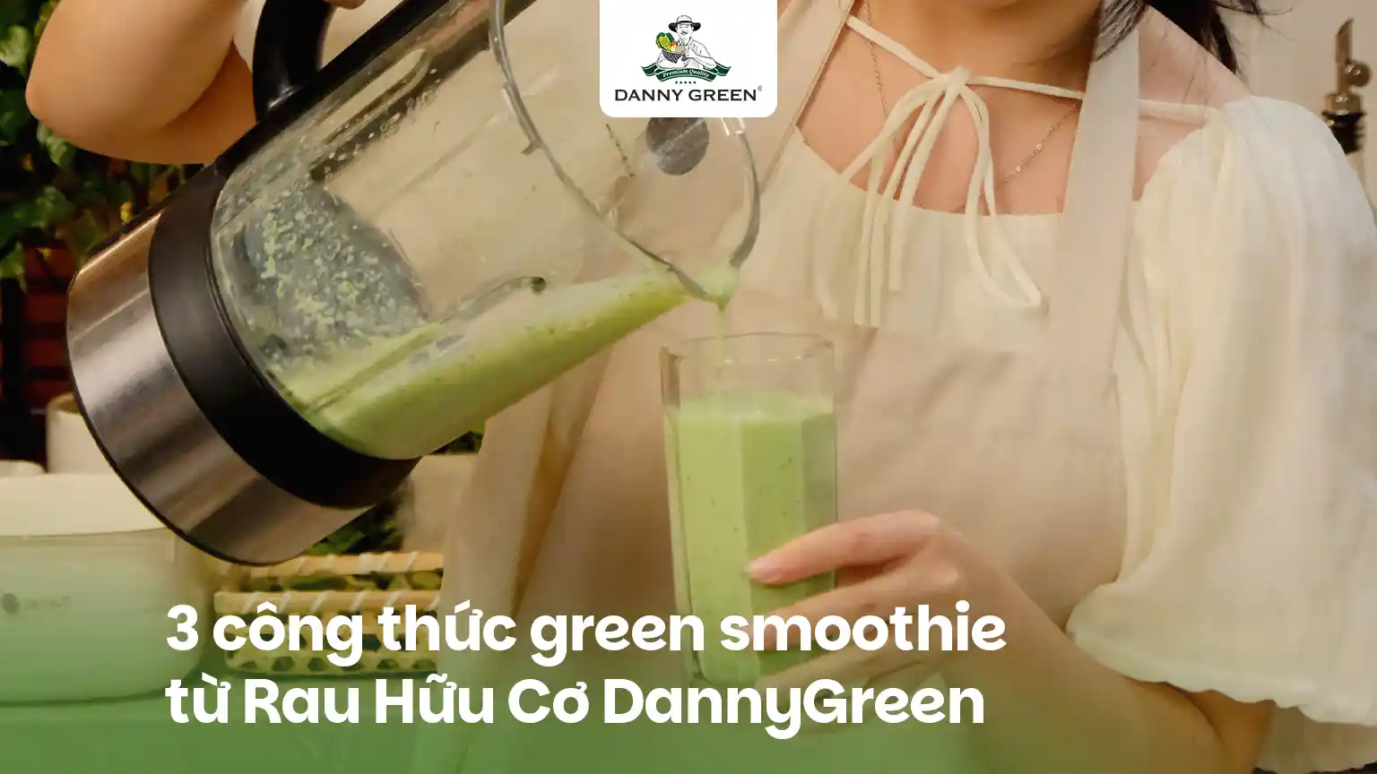 3 CÔNG THỨC GREEN SMOOTHIE TỪ RAU HỮU CƠ DANNYGREEN: DỄ UỐNG, GIÀU CHẤT XƠ
